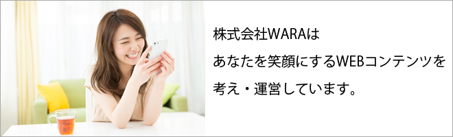 株式会社WARAはあなたを笑顔にするWEBコンテンツを考え・運営しています。